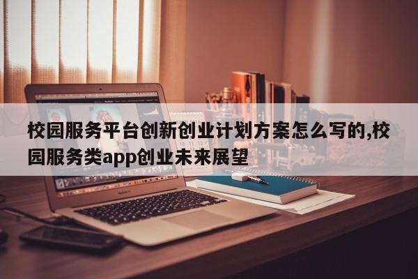 校园服务平台创新创业计划方案怎么写的,校园服务类app创业未来展望