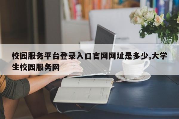 校园服务平台登录入口官网网址是多少,大学生校园服务网